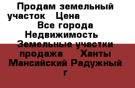 Продам земельный участок › Цена ­ 830 000 - Все города Недвижимость » Земельные участки продажа   . Ханты-Мансийский,Радужный г.